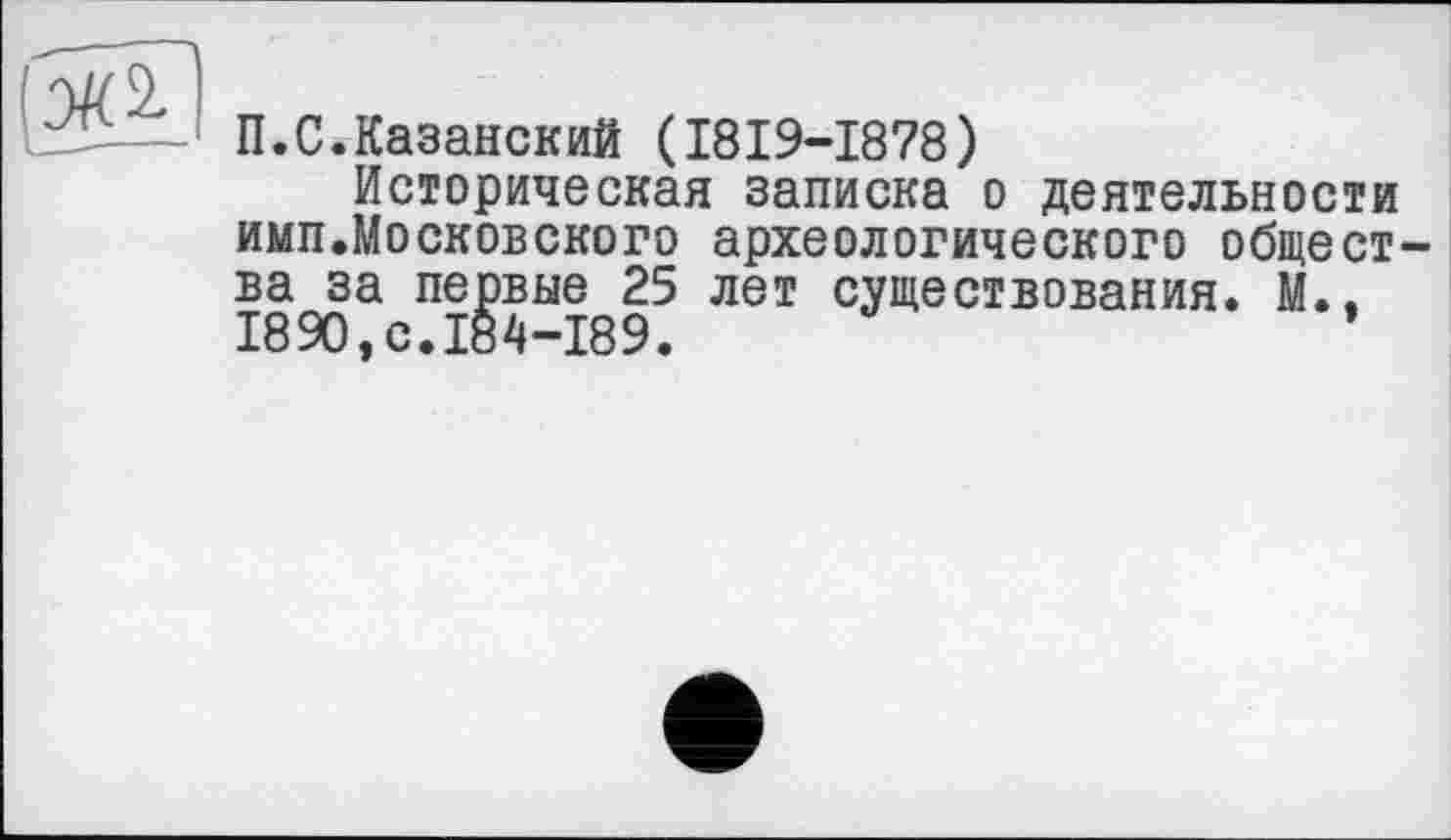 ﻿(Я
П.С.Казанский (I8I9-I878)
Историческая записка о деятельности имп.Московского археологического общества за первые 25 лет существования. М.. 1890, с.184-189.